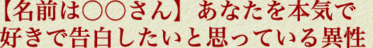 【名前は○○さん】あなたを本気で好きで告白したいと思っている異性