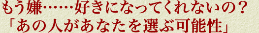 もう嫌……好きになってくれないの？「あの人があなたを選ぶ可能性」