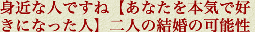 身近な人ですね【あなたを本気で好きになった人】二人の結婚の可能性