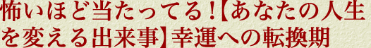怖いほど当たってる！【あなたの人生を変える出来事】幸運への転換期