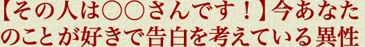 【その人は○○さんです！】今あなたのことが好きで告白を考えている異性