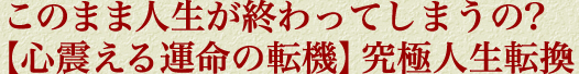 このまま人生が終わってしまうの？【心震える運命の転機】究極人生転換