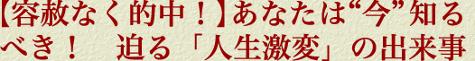【容赦なく的中！】あなたは“今”知るべき！　迫る「人生激変」の出来事