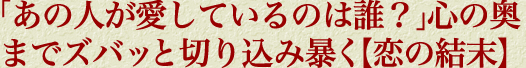 「あの人が愛しているのは誰？」心の奥までズバッと切り込み暴く【恋の結末】
