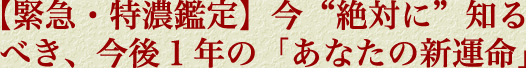 【緊急・特濃鑑定】“今”知るべき、今後１年の「あなたの新運命」