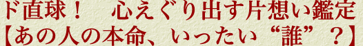 ド直球！　心えぐり出す片想い鑑定【あの人の本命、いったい“誰”？】