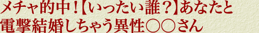 メチャ的中！【いったい誰？】あなたと電撃結婚しちゃう異性○○さん 