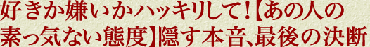 好きか嫌いかハッキリして！【あの人の素っ気ない態度】隠す本音、最後の決断