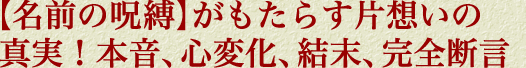 【名前の呪縛】がもたらす片想いの真実！　本音、心変化、結末、完全断言