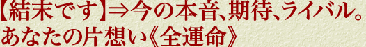 【結末です】⇒今の本音、期待、ライバル。あなたの片想い《全運命》