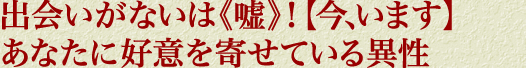 出会いがないは《嘘》！【今、います】あなたに好意を寄せている異性
