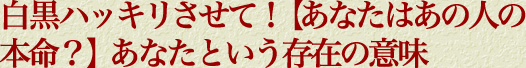 白黒ハッキリさせて！【あなたはあの人の本命？】あなたという存在の意味