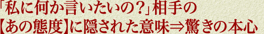 「私に何か言いたいの？」相手の【あの態度】に隠された意味⇒驚きの本心