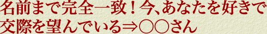 名前まで完全一致！　今、あなたを好きで交際を望んでいる⇒〇〇さん