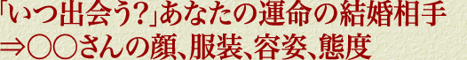 「いつ出会う？」あなたの運命の結婚相手⇒○○さんの顔、服装、容姿、態度