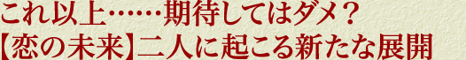 これ以上……期待してはダメ？【恋の未来】二人に起こる新たな展開