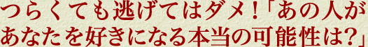 つらくても逃げてはダメ！「あの人があなたを好きになる本当の可能性は？」