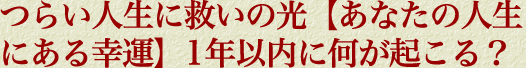 つらい人生に救いの光【あなたの人生にある幸運】1年以内に何が起こる？