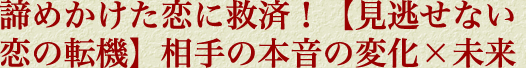 諦めかけた恋に救済！【見逃せない恋の転機】相手の本音の変化×未来