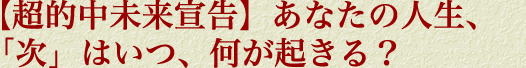 【超的中未来宣告】あなたの人生、「次」はいつ、何が起きる？