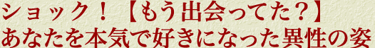 ショック！【もう出会ってた？】あなたを本気で好きになった異性の姿