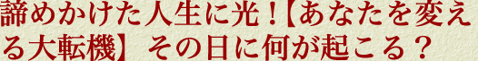諦めかけた人生に光！【あなたを変える大転機】その日に何が起こる？